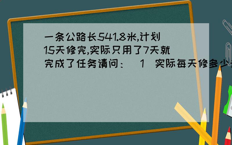 一条公路长541.8米,计划15天修完,实际只用了7天就完成了任务请问：（1）实际每天修多少米?(2)实际平均每天比计划修多少米?