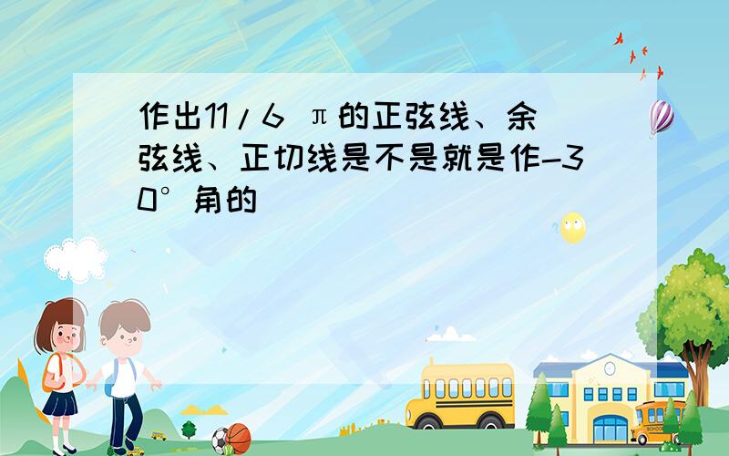 作出11/6 π的正弦线、余弦线、正切线是不是就是作-30°角的