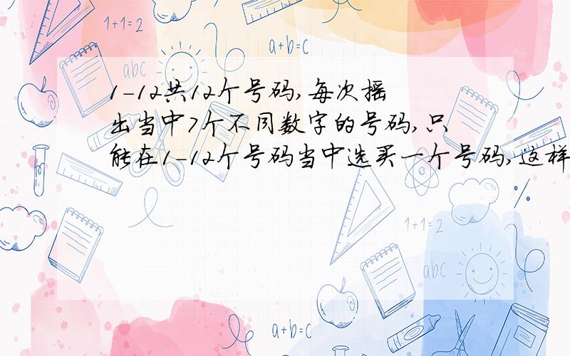 1-12共12个号码,每次摇出当中7个不同数字的号码,只能在1-12个号码当中选买一个号码,这样买中的机率有多大?是7/10的机率还是1/12的机率?