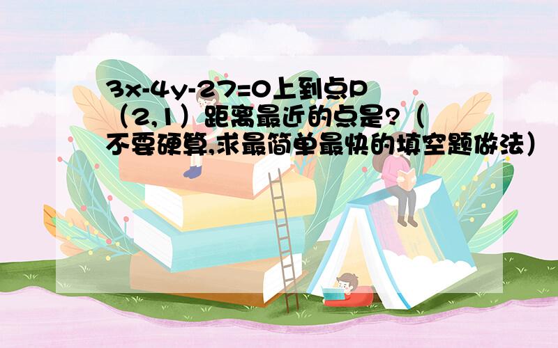 3x-4y-27=0上到点P（2,1）距离最近的点是?（不要硬算,求最简单最快的填空题做法）