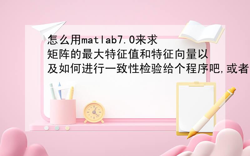 怎么用matlab7.0来求矩阵的最大特征值和特征向量以及如何进行一致性检验给个程序吧,或者是帮我将这个矩阵的最大特征值和特征向量,并对特征向量进行归一化处理,A=[1,1/4,1,8,10,6,4;4,1,4,11,13,7,