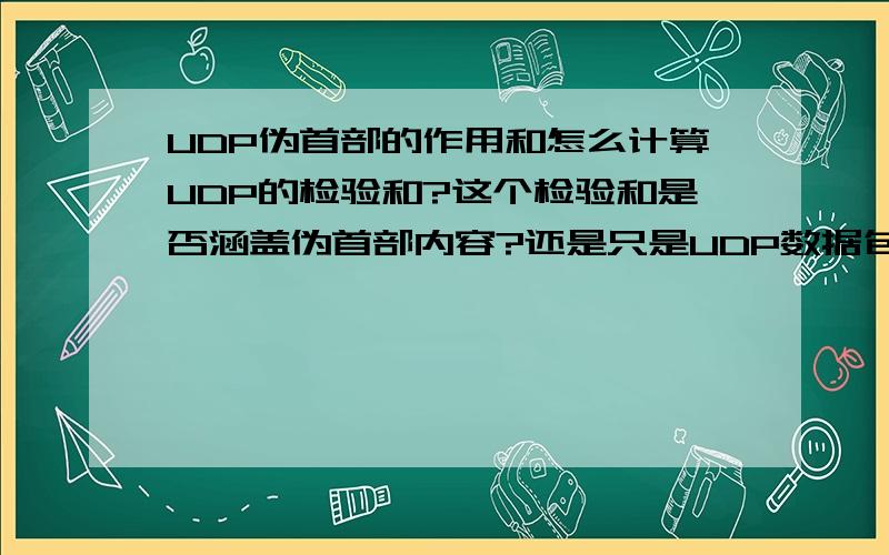 UDP伪首部的作用和怎么计算UDP的检验和?这个检验和是否涵盖伪首部内容?还是只是UDP数据包的内容?这个伪首部是在UDP封包时使用还是在UDP解包时使用?