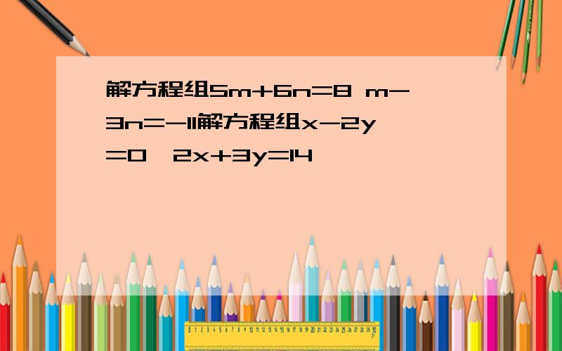 解方程组5m+6n=8 m-3n=-11解方程组x-2y=0,2x+3y=14