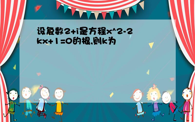 设复数2+i是方程x^2-2kx+1=0的根,则k为