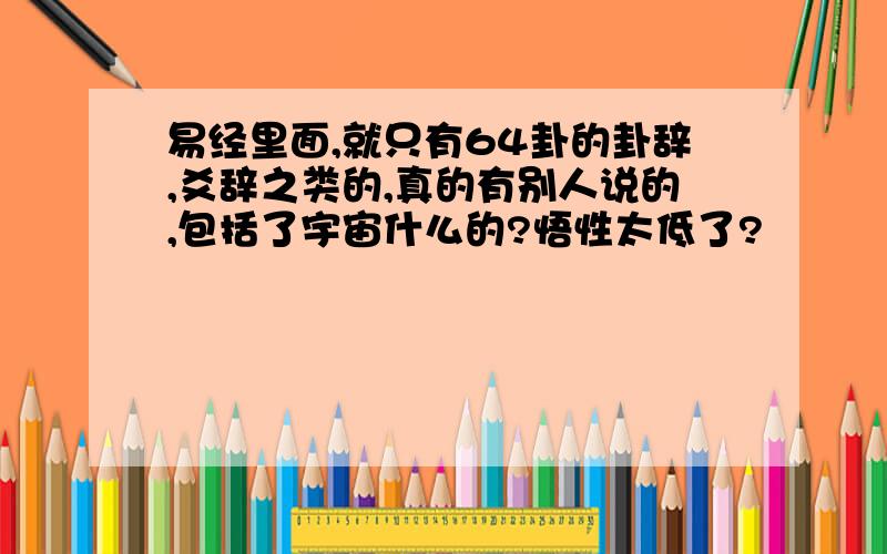 易经里面,就只有64卦的卦辞,爻辞之类的,真的有别人说的,包括了宇宙什么的?悟性太低了?