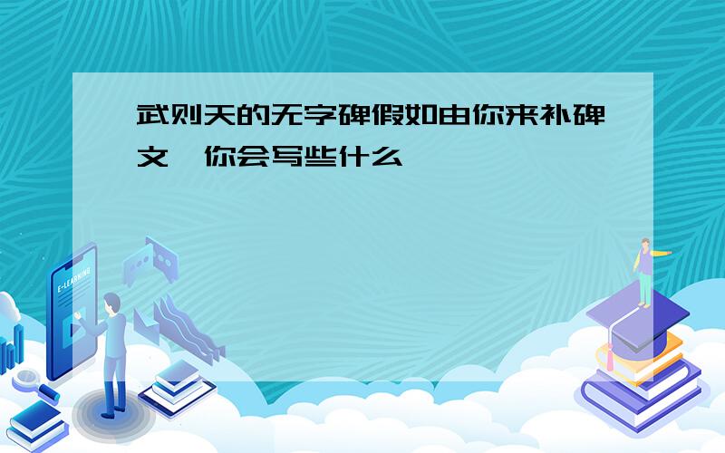 武则天的无字碑假如由你来补碑文,你会写些什么、