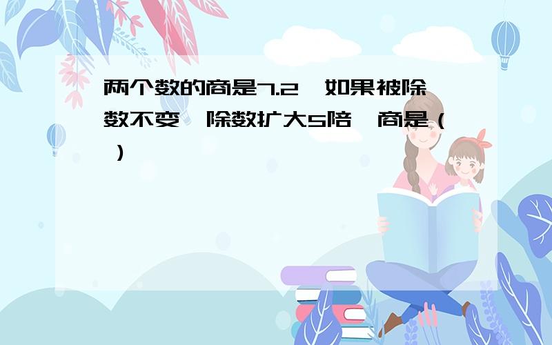 两个数的商是7.2,如果被除数不变,除数扩大5陪,商是（ )