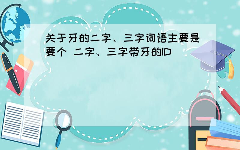 关于牙的二字、三字词语主要是要个 二字、三字带牙的ID