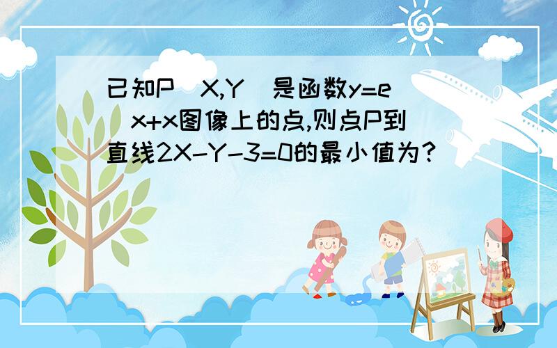 已知P(X,Y）是函数y=e^x+x图像上的点,则点P到直线2X-Y-3=0的最小值为?