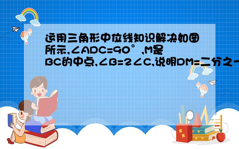 运用三角形中位线知识解决如图所示,∠ADC=90°,M是BC的中点,∠B=2∠C,说明DM=二分之一AB