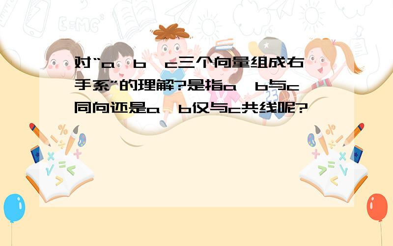 对“a,b,c三个向量组成右手系”的理解?是指a×b与c同向还是a×b仅与c共线呢?