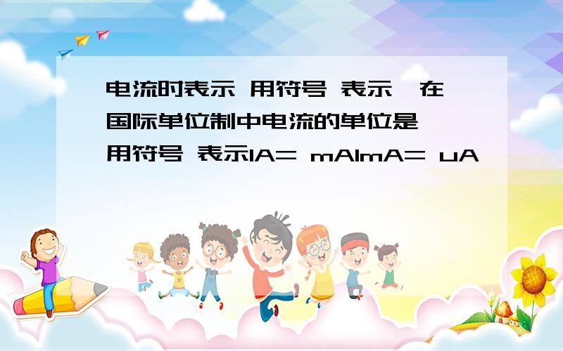 电流时表示 用符号 表示,在国际单位制中电流的单位是 ,用符号 表示1A= mA1mA= uA