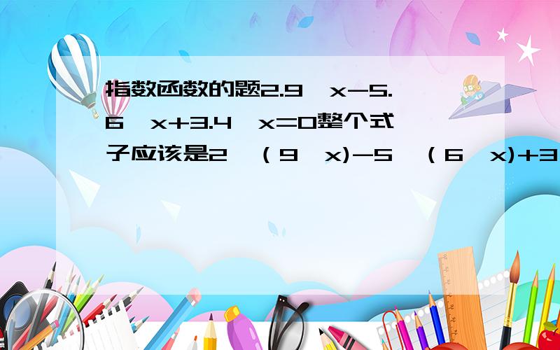 指数函数的题2.9^x-5.6^x+3.4^x=0整个式子应该是2*（9^x)-5*（6^x)+3*（4^x)=0