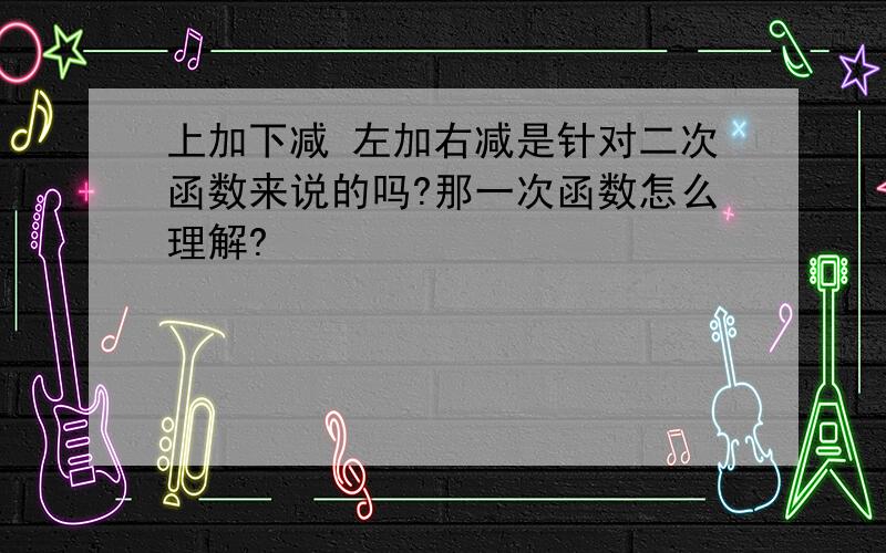 上加下减 左加右减是针对二次函数来说的吗?那一次函数怎么理解?