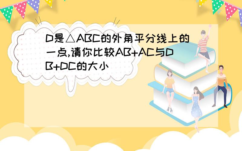 D是△ABC的外角平分线上的一点,请你比较AB+AC与DB+DC的大小