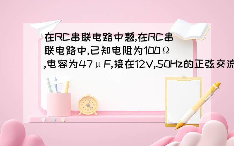 在RC串联电路中题,在RC串联电路中,已知电阻为100Ω,电容为47μF,接在12V,50Hz的正弦交流电源中,求串联电路的阻抗和电流中电流有效值大小.