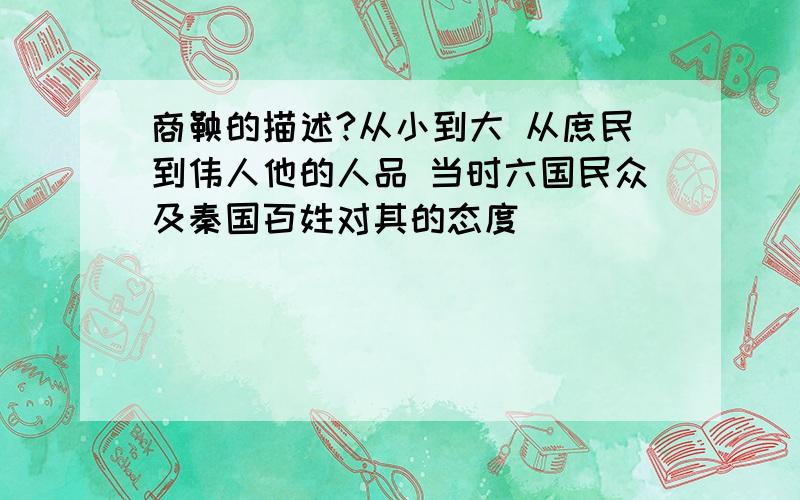 商鞅的描述?从小到大 从庶民到伟人他的人品 当时六国民众及秦国百姓对其的态度