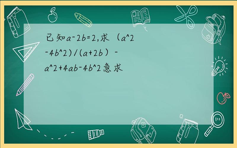 已知a-2b=2,求（a^2-4b^2)/(a+2b）-a^2+4ab-4b^2急求