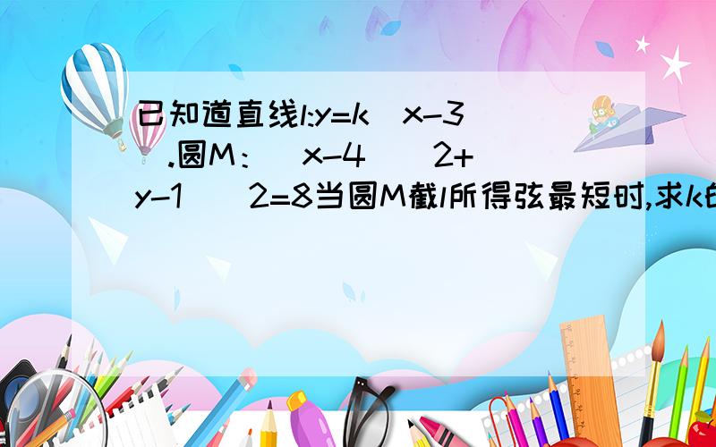 已知道直线l:y=k(x-3).圆M：(x-4)^2+(y-1)^2=8当圆M截l所得弦最短时,求k的值.