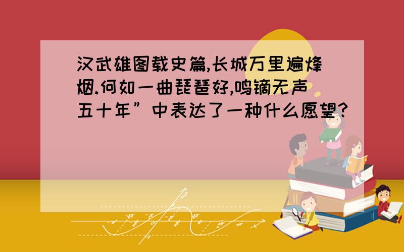 汉武雄图载史篇,长城万里遍烽烟.何如一曲琵琶好,鸣镝无声五十年”中表达了一种什么愿望?