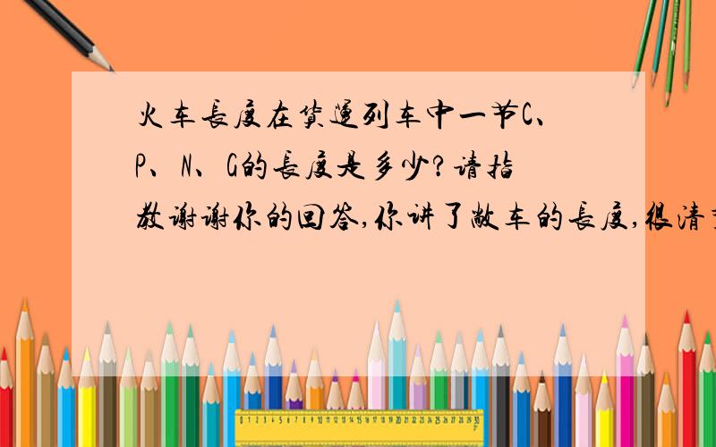 火车长度在货运列车中一节C、P、N、G的长度是多少?请指教谢谢你的回答,你讲了敞车的长度,很清楚.我还想知道棚车、平车、罐车的.请指教,