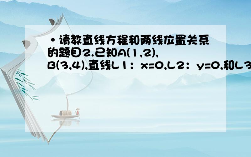 ·请教直线方程和两线位置关系的题目2.已知A(1,2),B(3,4),直线L1：x=0,L2：y=0,和L3:x+3y-1=0,设Pi是Li（i=1,2,3）上与A,B两点距离平方和最小的点,则三角形P1P2P3的面积是__________?其实这道题我主要是看