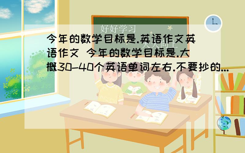 今年的数学目标是.英语作文英语作文 今年的数学目标是.大概30-40个英语单词左右.不要抄的...