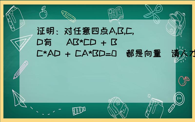 证明：对任意四点A,B,C,D有   AB*CD + BC*AD + CA*BD=0(都是向量）请人才们写出详细的过程,谢谢大家了,很急!