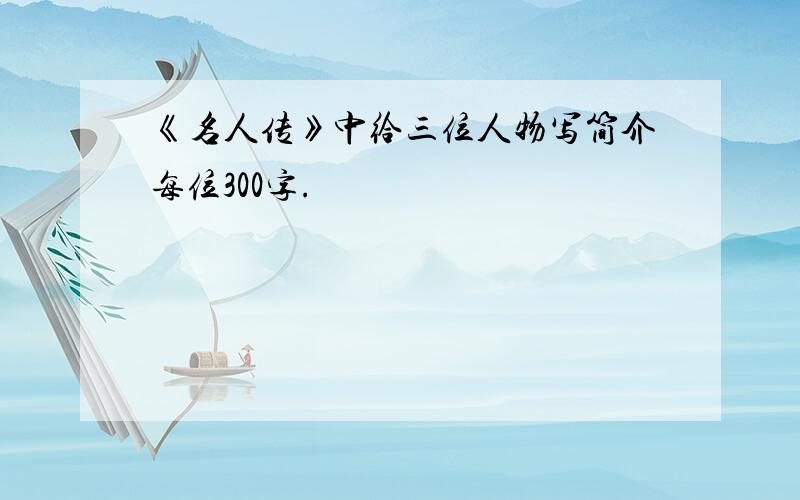 《名人传》中给三位人物写简介每位300字.