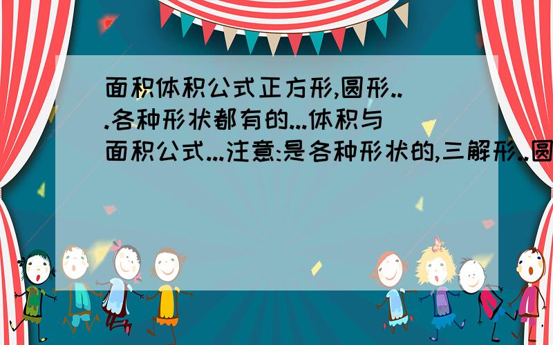 面积体积公式正方形,圆形...各种形状都有的...体积与面积公式...注意:是各种形状的,三解形..圆锥.等等等.一定要记住啊,都要包括...带图文的最好.面积与体积...各种形状的公式全部回答才给