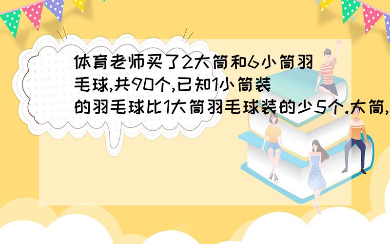 体育老师买了2大筒和6小筒羽毛球,共90个,已知1小筒装的羽毛球比1大筒羽毛球装的少5个.大筒,小筒各装多少个羽毛球