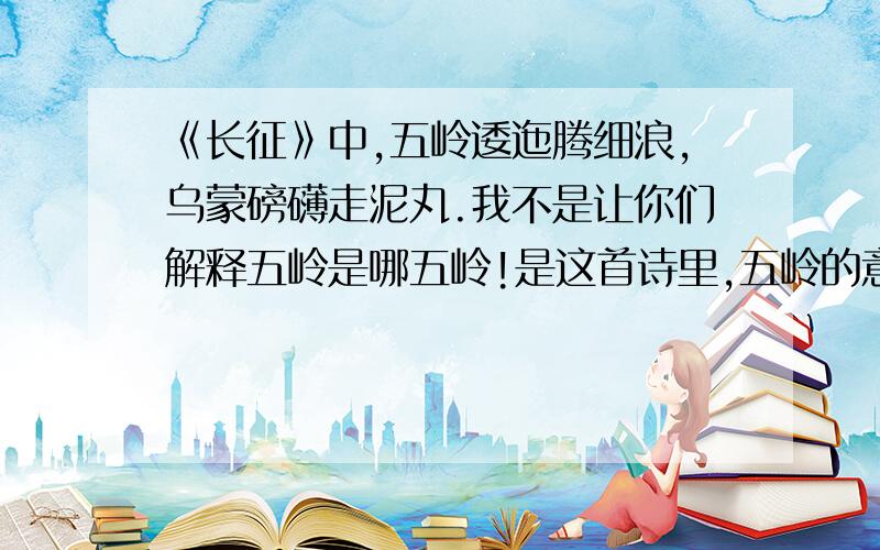 《长征》中,五岭逶迤腾细浪,乌蒙磅礴走泥丸.我不是让你们解释五岭是哪五岭!是这首诗里,五岭的意思和乌蒙的意思!