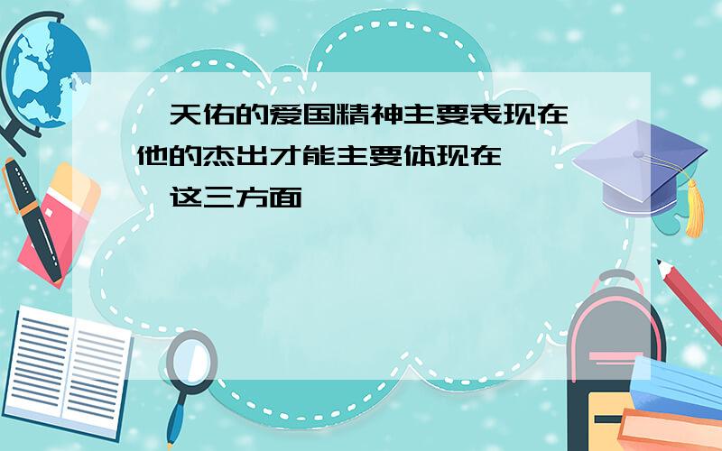 詹天佑的爱国精神主要表现在,他的杰出才能主要体现在 ,,,这三方面