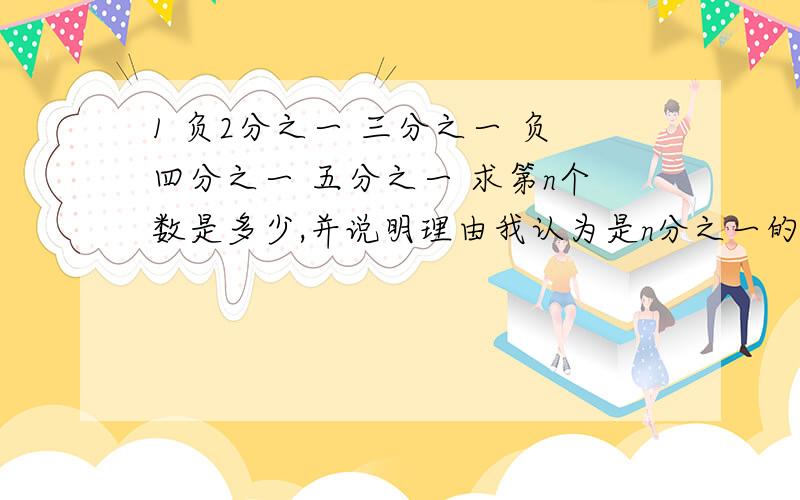 1 负2分之一 三分之一 负四分之一 五分之一 求第n个数是多少,并说明理由我认为是n分之一的一次幂 如果是说明理由 如过不是告诉我你的答案和理由