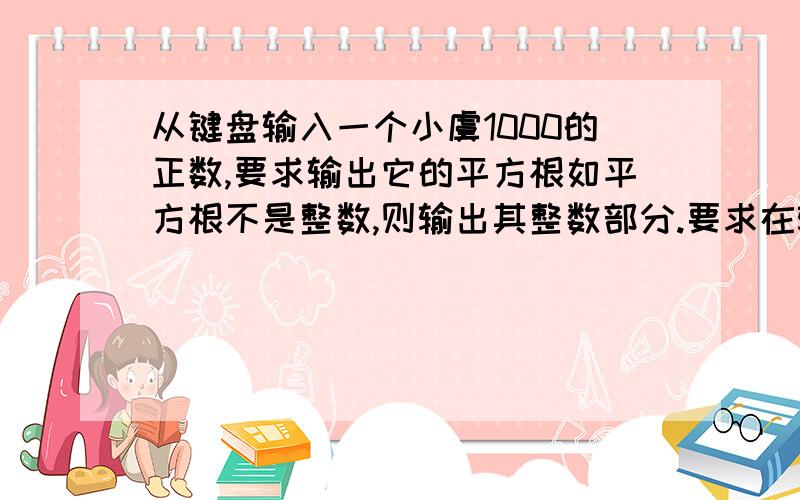 从键盘输入一个小虞1000的正数,要求输出它的平方根如平方根不是整数,则输出其整数部分.要求在输入数输