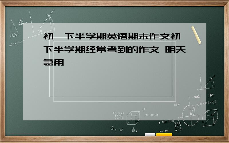 初一下半学期英语期末作文初一下半学期经常考到的作文 明天急用