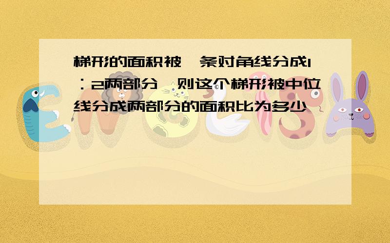 梯形的面积被一条对角线分成1：2两部分,则这个梯形被中位线分成两部分的面积比为多少