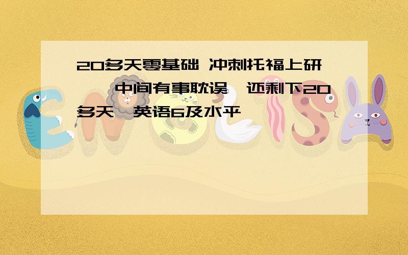 20多天零基础 冲刺托福上研一,中间有事耽误,还剩下20多天,英语6及水平