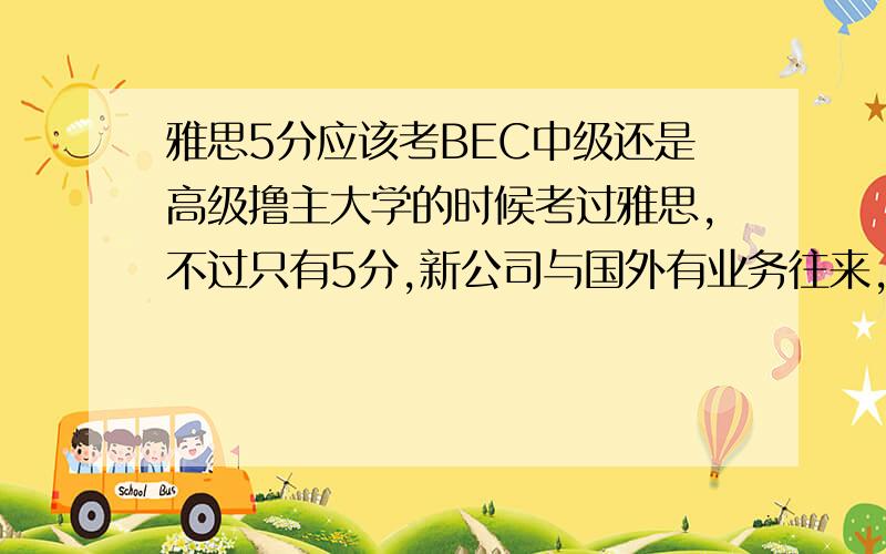 雅思5分应该考BEC中级还是高级撸主大学的时候考过雅思,不过只有5分,新公司与国外有业务往来,撸主正在苦练英语,然后觉得反正都是在复习英语为啥不考个证呢?我是应该直接考高级还是应该