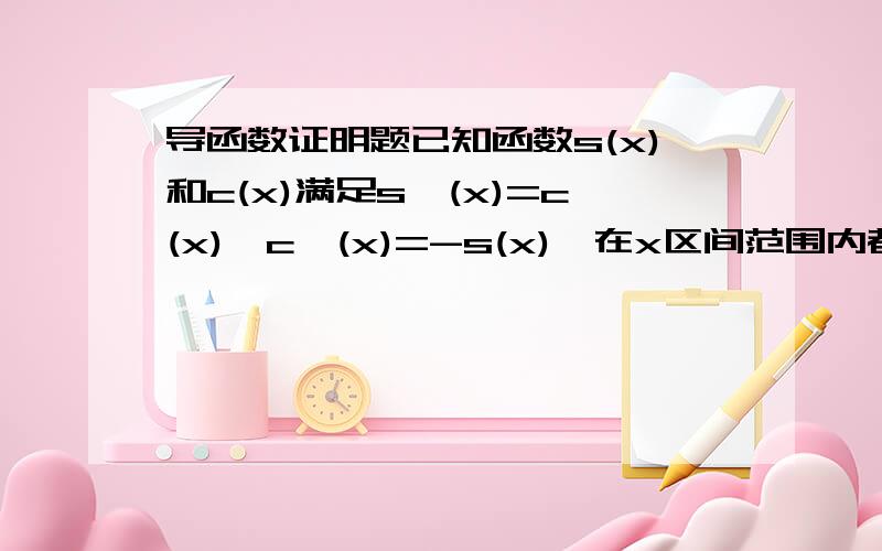 导函数证明题已知函数s(x)和c(x)满足s'(x)=c(x),c'(x)=-s(x),在x区间范围内都成立.若s(0)=0,c(0)=1,求证[s(x)]^2+[c(x)]^2=1很明显s(x)=sinx,c(x)=cosx,可是究竟要怎么证明..