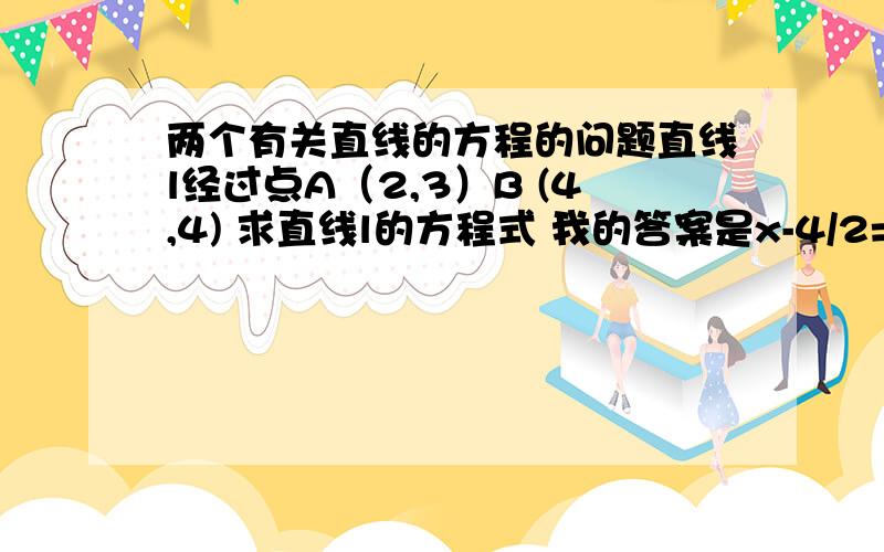 两个有关直线的方程的问题直线l经过点A（2,3）B (4,4) 求直线l的方程式 我的答案是x-4/2=y-3/1 但答案是x-4/2=y-4/1 那个公式不是经过P(X1,Y1) Q(X2,Y2)的直线的点方向方程式是X-X1/X2-X1=Y-Y1/Y2-Y1 么 其实