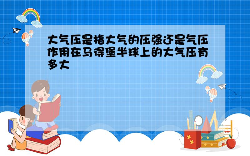 大气压是指大气的压强还是气压作用在马得堡半球上的大气压有多大