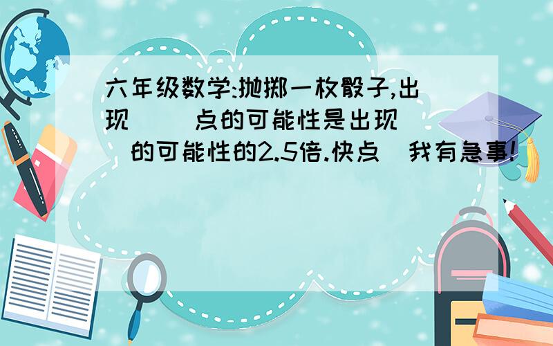 六年级数学:抛掷一枚骰子,出现( )点的可能性是出现( )的可能性的2.5倍.快点  我有急事!