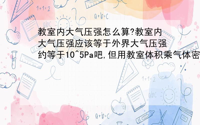 教室内大气压强怎么算?教室内大气压强应该等于外界大气压强约等于10^5Pa吧,但用教室体积乘气体密度乘10N/kg除以教室底面积,结果等于10^31呀,为什么?哪里错了?门窗管着时,教室不是密封的吗?