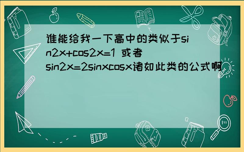 谁能给我一下高中的类似于sin2x+cos2x=1 或者sin2x=2sinxcosx诸如此类的公式啊