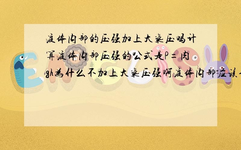 液体内部的压强加上大气压吗计算液体内部压强的公式是P=肉gh为什么不加上大气压强啊液体内部应该也受大气压强的作用吧求求你告诉我为什么为什么求求你告诉我为什么为什么求求你告诉