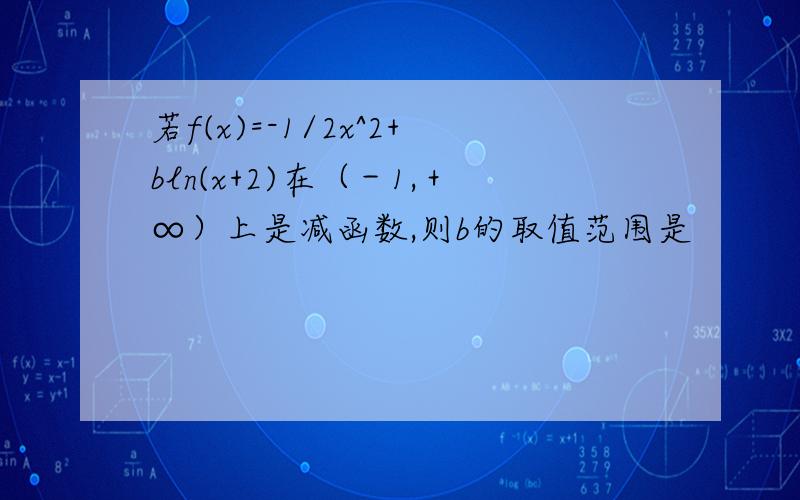 若f(x)=-1/2x^2+bln(x+2)在（－1,＋∞）上是减函数,则b的取值范围是