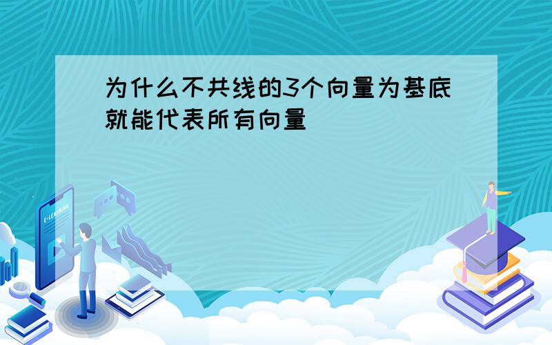 为什么不共线的3个向量为基底就能代表所有向量