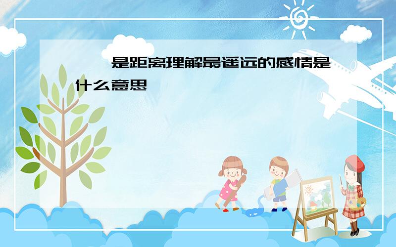 憧憬是距离理解最遥远的感情是什么意思