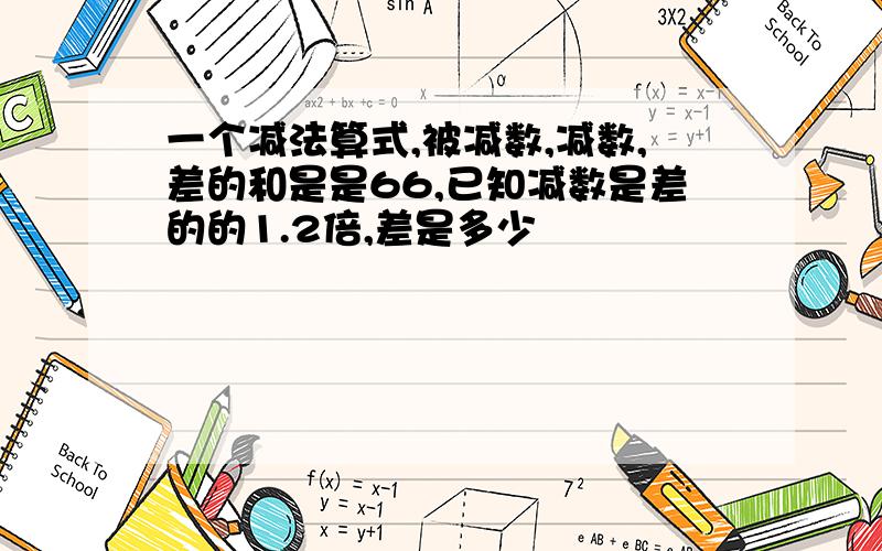 一个减法算式,被减数,减数,差的和是是66,已知减数是差的的1.2倍,差是多少